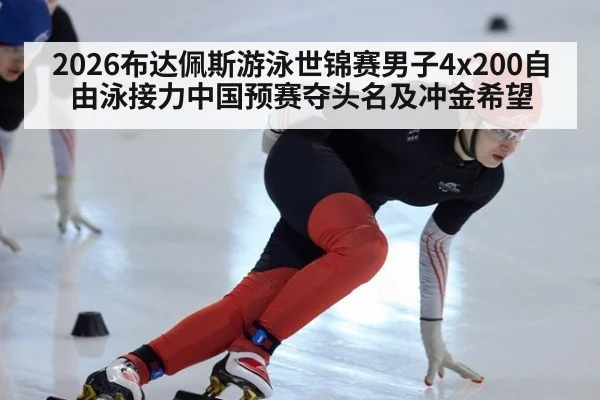 2026布达佩斯游泳世锦赛男子4x200自由泳接力中国预赛夺头名及冲金希望
