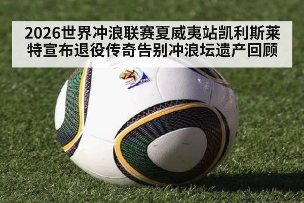 2026世界冲浪联赛夏威夷站凯利斯莱特宣布退役传奇告别冲浪坛遗产回顾
