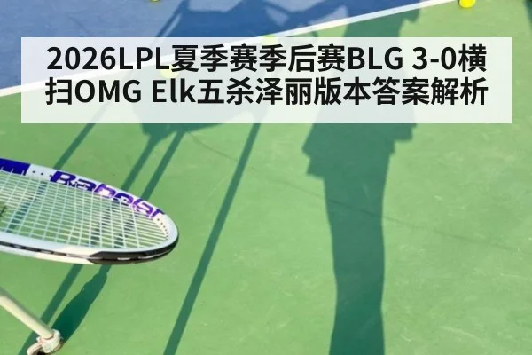 2026LPL夏季赛季后赛BLG 3-0横扫OMG Elk五杀泽丽版本答案解析