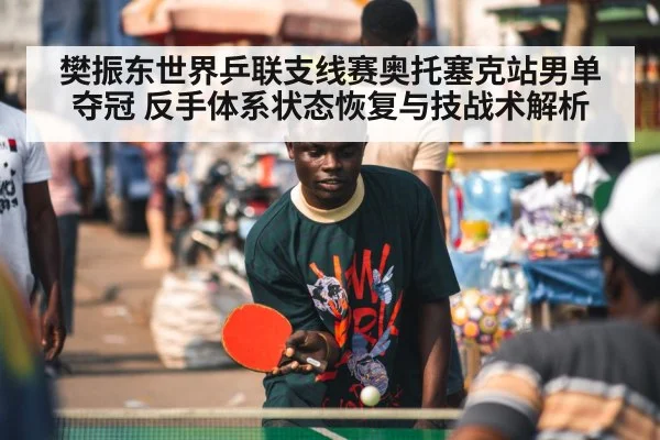 樊振东世界乒联支线赛奥托塞克站男单夺冠 反手体系状态恢复与技战术解析