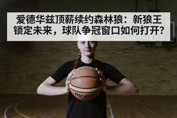 爱德华兹顶薪续约森林狼：新狼王锁定未来，球队争冠窗口如何打开？