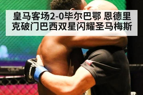皇马客场2-0毕尔巴鄂 恩德里克破门巴西双星闪耀圣马梅斯