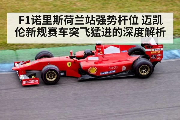 F1诺里斯荷兰站强势杆位 迈凯伦新规赛车突飞猛进的深度解析